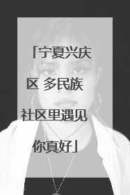 宁夏兴庆区 多民族社区里遇见你真好