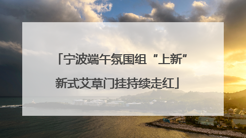 宁波端午氛围组“上新” 新式艾草门挂持续走红