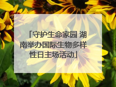 守护生命家园 湖南举办国际生物多样性日主场活动
