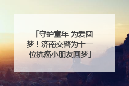 守护童年 为爱圆梦！济南交警为十一位抗癌小朋友圆梦