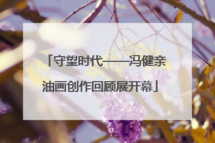 守望时代——冯健亲油画创作回顾展开幕