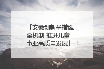 安徽创新举措健全机制 推进儿童事业高质量发展