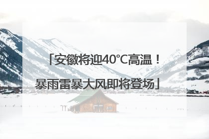 安徽将迎40℃高温！暴雨雷暴大风即将登场