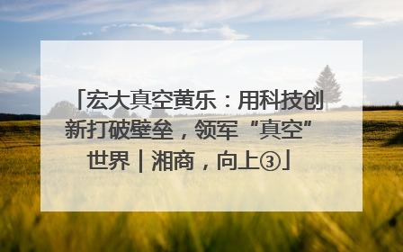 宏大真空黄乐：用科技创新打破壁垒，领军“真空”世界｜湘商，向上③