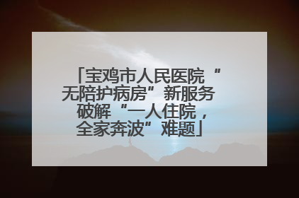 宝鸡市人民医院“无陪护病房”新服务 破解“一人住院，全家奔波”难题