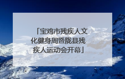 宝鸡市残疾人文化健身周暨陇县残疾人运动会开幕