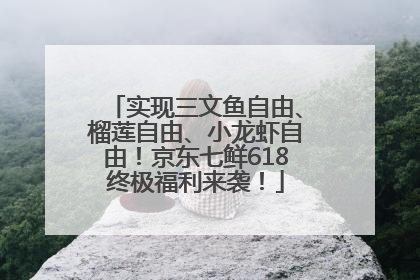 实现三文鱼自由、榴莲自由、小龙虾自由！京东七鲜618终极福利来袭！