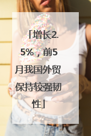 增长2.5%，前5月我国外贸保持较强韧性