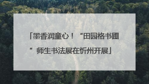 墨香润童心！“田园格书圃”师生书法展在忻州开展