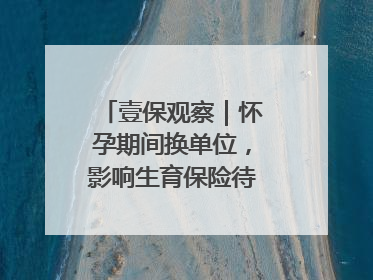 壹保观察｜怀孕期间换单位，影响生育保险待遇享受吗？