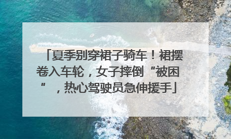 夏季别穿裙子骑车！裙摆卷入车轮，女子摔倒“被困”，热心驾驶员急伸援手