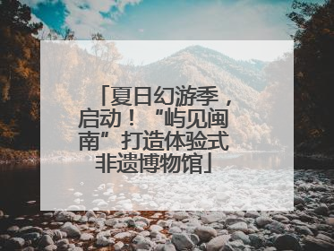 夏日幻游季，启动！“屿见闽南”打造体验式非遗博物馆