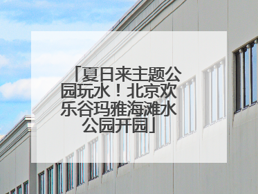夏日来主题公园玩水！北京欢乐谷玛雅海滩水公园开园