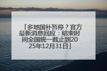 多地国补暂停？官方最新消息回应：结束时间全国统一截止到2025年12月31日
