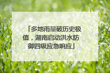 多地雨量破历史极值，湖南启动洪水防御四级应急响应