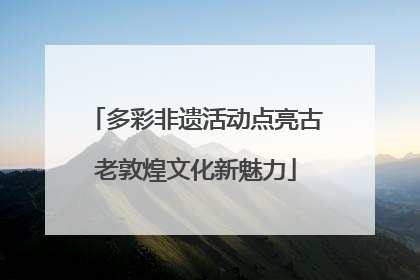 多彩非遗活动点亮古老敦煌文化新魅力