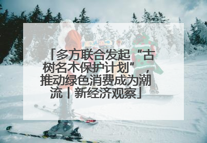 多方联合发起“古树名木保护计划”，推动绿色消费成为潮流丨新经济观察