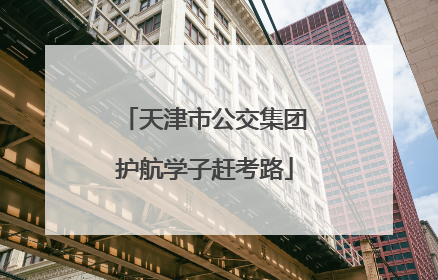 天津市公交集团护航学子赶考路