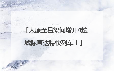 太原至吕梁间增开4趟城际直达特快列车！