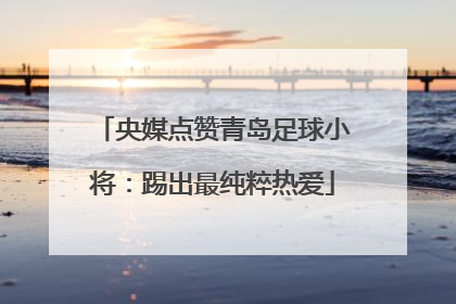 央媒点赞青岛足球小将：踢出最纯粹热爱