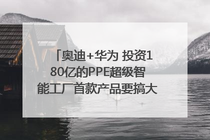 奥迪+华为 投资180亿的PPE超级智能工厂首款产品要搞大事情？｜粤港澳车展
