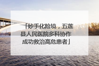 妙手化险境，五莲县人民医院多科协作成功救治高危患者