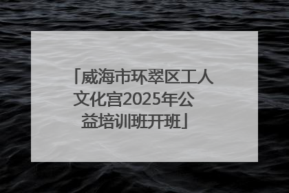 威海市环翠区工人文化宫2025年公益培训班开班