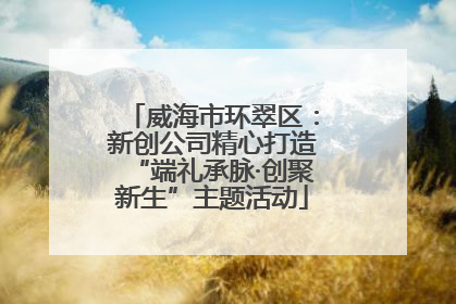 威海市环翠区：新创公司精心打造“端礼承脉·创聚新生”主题活动
