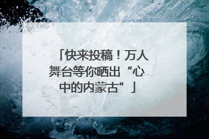快来投稿！万人舞台等你晒出“心中的内蒙古”
