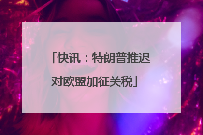 快讯：特朗普推迟对欧盟加征关税