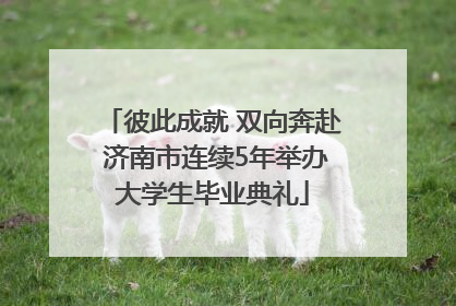 彼此成就 双向奔赴 济南市连续5年举办大学生毕业典礼