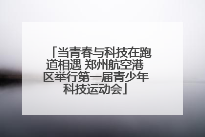 当青春与科技在跑道相遇 郑州航空港区举行第一届青少年科技运动会