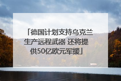 德国计划支持乌克兰生产远程武器 还将提供50亿欧元军援
