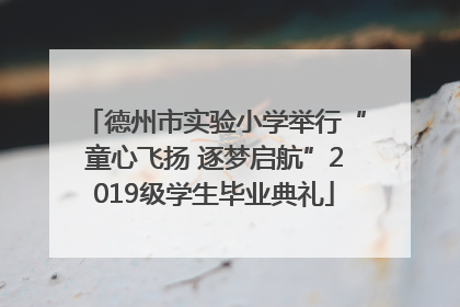 德州市实验小学举行“童心飞扬 逐梦启航”2019级学生毕业典礼