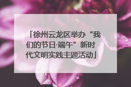 徐州云龙区举办“我们的节日·端午”新时代文明实践主题活动
