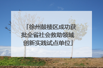 徐州鼓楼区成功获批全省社会救助领域创新实践试点单位