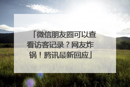 微信朋友圈可以查看访客记录？网友炸锅！腾讯最新回应