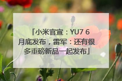 小米官宣：YU7 6月底发布，雷军：还有很多重磅新品一起发布