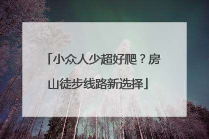 小众人少超好爬？房山徒步线路新选择