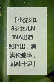 小沈阳18岁女儿NINA出道照释出，满满松弛感，韩味十足