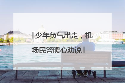 少年负气出走，机场民警暖心劝说