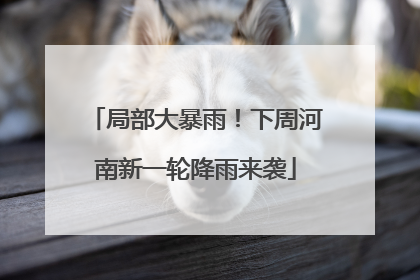 局部大暴雨！下周河南新一轮降雨来袭