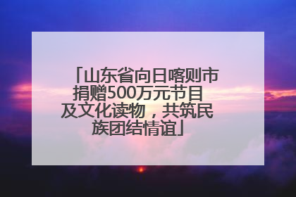 山东省向日喀则市捐赠500万元节目及文化读物，共筑民族团结情谊
