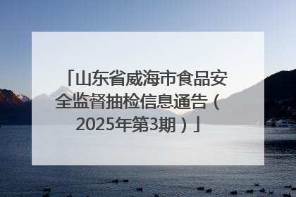 山东省威海市食品安全监督抽检信息通告（2025年第3期）