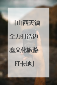 山西天镇全力打造边塞文化旅游打卡地