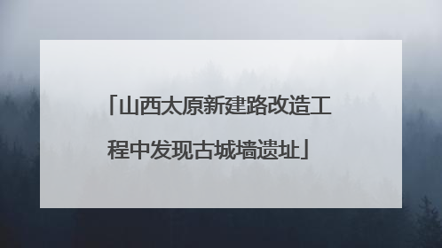 山西太原新建路改造工程中发现古城墙遗址