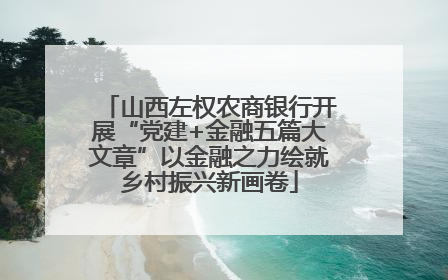 山西左权农商银行开展“党建+金融五篇大文章”以金融之力绘就乡村振兴新画卷