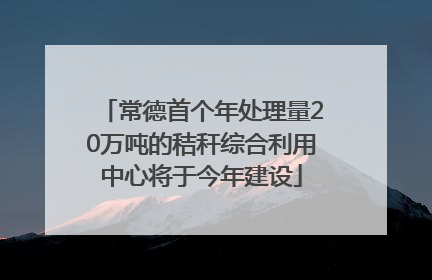 常德首个年处理量20万吨的秸秆综合利用中心将于今年建设