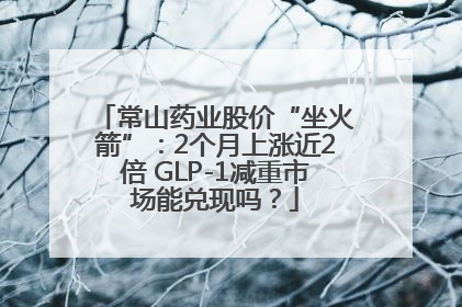 常山药业股价“坐火箭”：2个月上涨近2倍 GLP-1减重市场能兑现吗？