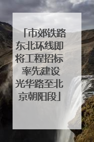 市郊铁路东北环线即将工程招标 率先建设光华路至北京朝阳段